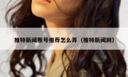 推特新闻账号推荐怎么弄（推特新闻网）