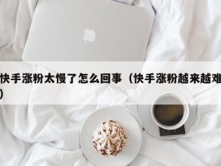 快手涨粉太慢了怎么回事（快手涨粉越来越难）