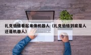 扎克伯格看起来像机器人（扎克伯格到底是人还是机器人）