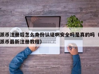 派币注册后怎么身份认证啊安全吗是真的吗（派币最新注册教程）