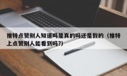 推特点赞别人知道吗是真的吗还是假的（推特上点赞别人能看到吗?）