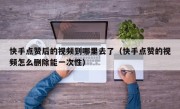 快手点赞后的视频到哪里去了（快手点赞的视频怎么删除能一次性）