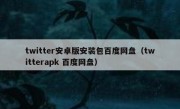 twitter安卓版安装包百度网盘（twitterapk 百度网盘）