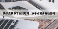 快手点赞多了会封号吗（快手点赞多有收益吗）