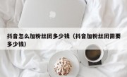抖音怎么加粉丝团多少钱（抖音加粉丝团需要多少钱）
