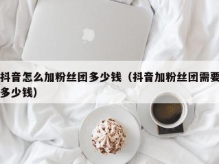 抖音怎么加粉丝团多少钱（抖音加粉丝团需要多少钱）