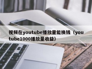 视频在youtube播放量能换钱（youtube1000播放量收益）