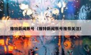 推特新闻账号（推特新闻账号推荐关注）