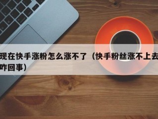 现在快手涨粉怎么涨不了（快手粉丝涨不上去咋回事）