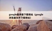 google服务器下载地址（google浏览器文件下载地址）