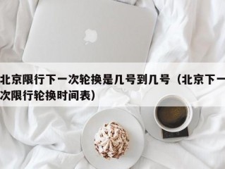 北京限行下一次轮换是几号到几号（北京下一次限行轮换时间表）