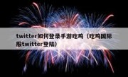 twitter如何登录手游吃鸡（吃鸡国际服twitter登陆）