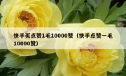 快手买点赞1毛10000赞（快手点赞一毛10000赞）