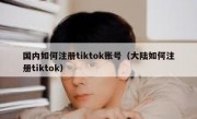 国内如何注册tiktok账号（大陆如何注册tiktok）