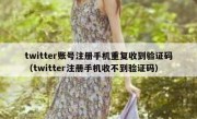 twitter账号注册手机重复收到验证码（twitter注册手机收不到验证码）