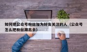 如何把公众号粉丝加为好友关注的人（公众号怎么把粉丝踢出去）