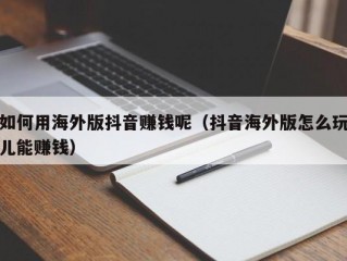如何用海外版抖音赚钱呢（抖音海外版怎么玩儿能赚钱）