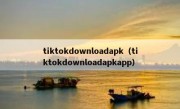 tiktokdownloadapk（tiktokdownloadapkapp）