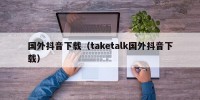 国外抖音下载（taketalk国外抖音下载）