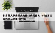 抖音英文歌曲最火的排行榜是什么（抖音里面最火英文歌曲排行榜）