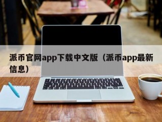 派币官网app下载中文版（派币app最新信息）