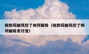 收款码被风控了如何解除（收款码被风控了如何解除支付宝）