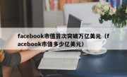 facebook市值首次突破万亿美元（facebook市值多少亿美元）