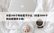抖音500个粉丝能干什么（抖音5000个粉丝能赚多少钱）