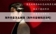 海外抖音怎么赚钱（海外抖音赚钱违法吗）