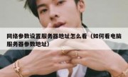 网络参数设置服务器地址怎么看（如何看电脑服务器参数地址）