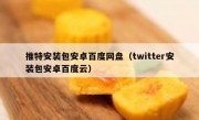 推特安装包安卓百度网盘（twitter安装包安卓百度云）