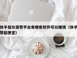 快手低价涨赞平台有哪些软件可以赚钱（快手赞超便宜）