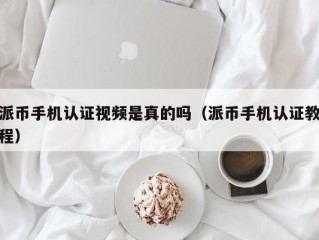 派币手机认证视频是真的吗（派币手机认证教程）