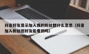 抖音好友显示加入我的粉丝群什么意思（抖音加入粉丝团好友能看到吗）