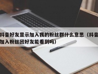 抖音好友显示加入我的粉丝群什么意思（抖音加入粉丝团好友能看到吗）