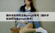 国内手机如何注册google账号（国内手机如何注册google账号）
