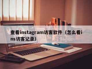 查看instagram访客软件（怎么看ins访客记录）