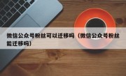 微信公众号粉丝可以迁移吗（微信公众号粉丝能迁移吗）