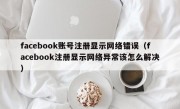 facebook账号注册显示网络错误（facebook注册显示网络异常该怎么解决）