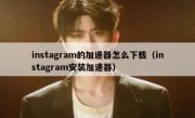 instagram的加速器怎么下载（instagram安装加速器）
