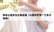微信小程序怎么做店铺（小程序开发一个多少钱啊）