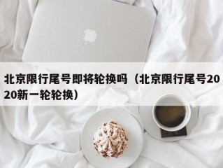 北京限行尾号即将轮换吗（北京限行尾号2020新一轮轮换）