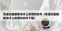 快速批量删除快手上的赞的软件（快速批量删除快手上的赞的软件下载）