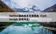 twitter最新版本百度网盘（twitterapk 百度网盘）