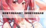 推特看不到隐私内容了（推特看不见隐私内容）