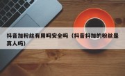 抖音加粉丝有用吗安全吗（抖音抖加的粉丝是真人吗）