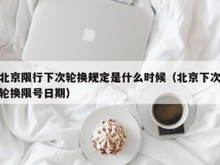 北京限行下次轮换规定是什么时候（北京下次轮换限号日期）