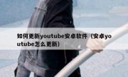 如何更新youtube安卓软件（安卓youtube怎么更新）