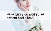 tiktok关注不了人也被关注不了（tiktok为什么关注不上别人）