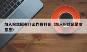加入粉丝团有什么作用抖音（加入粉丝团是啥意思）